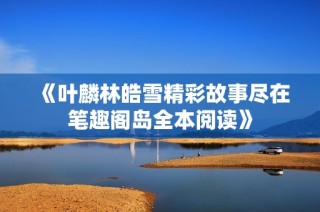 《叶麟林皓雪精彩故事尽在笔趣阁岛全本阅读》