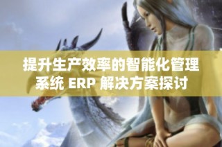 提升生产效率的智能化管理系统 ERP 解决方案探讨