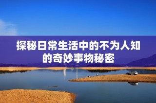 探秘日常生活中的不为人知的奇妙事物秘密