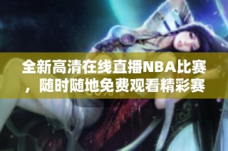 全新高清在线直播NBA比赛，随时随地免费观看精彩赛事