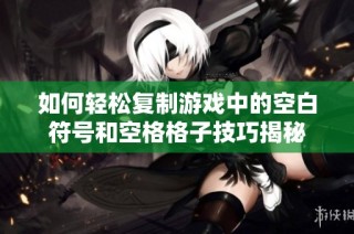 如何轻松复制游戏中的空白符号和空格格子技巧揭秘