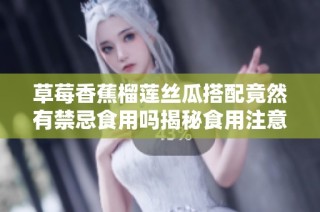 草莓香蕉榴莲丝瓜搭配竟然有禁忌食用吗揭秘食用注意事项