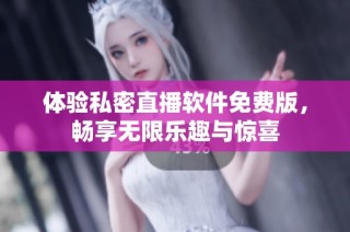 体验私密直播软件免费版，畅享无限乐趣与惊喜