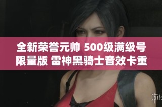 全新荣誉元帅 500级满级号限量版 雷神黑骑士音效卡重磅推出