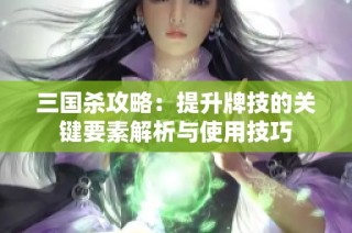 三国杀攻略：提升牌技的关键要素解析与使用技巧
