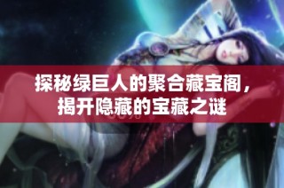 探秘绿巨人的聚合藏宝阁，揭开隐藏的宝藏之谜