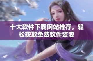 十大软件下载网站推荐，轻松获取免费软件资源
