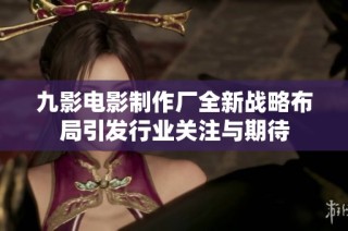 九影电影制作厂全新战略布局引发行业关注与期待