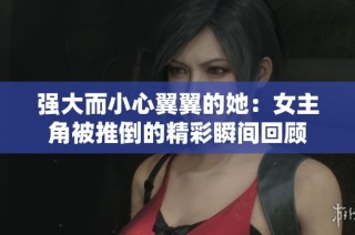 强大而小心翼翼的她：女主角被推倒的精彩瞬间回顾