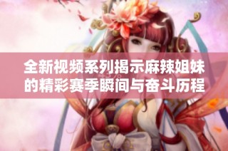 全新视频系列揭示麻辣姐妹的精彩赛季瞬间与奋斗历程