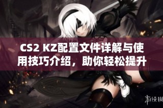 CS2 KZ配置文件详解与使用技巧介绍，助你轻松提升游戏体验