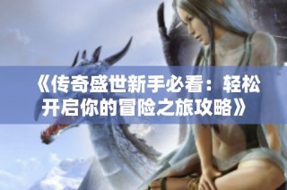 《传奇盛世新手必看：轻松开启你的冒险之旅攻略》