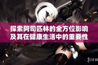探索阿司匹林的全方位影响及其在健康生活中的重要性