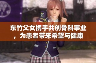 东竹父女携手共创骨科事业，为患者带来希望与健康