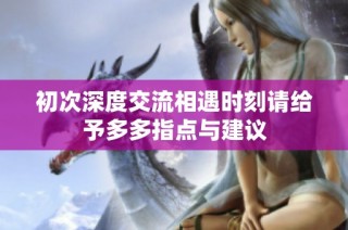 初次深度交流相遇时刻请给予多多指点与建议