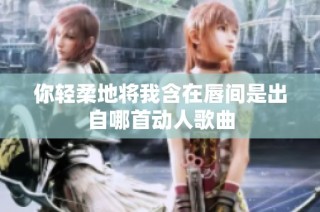 你轻柔地将我含在唇间是出自哪首动人歌曲