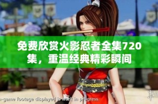 免费欣赏火影忍者全集720集，重温经典精彩瞬间