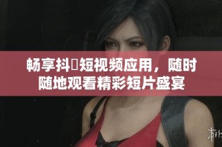 畅享抖抈短视频应用，随时随地观看精彩短片盛宴