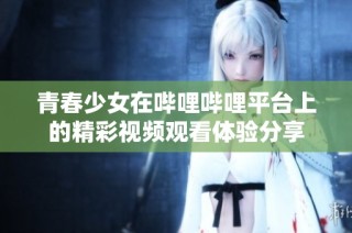 青春少女在哔哩哔哩平台上的精彩视频观看体验分享