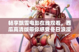 畅享飘雪电影在线观看，西瓜高清版带你感受冬日浪漫