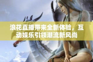 浪花直播带来全新体验，互动娱乐引领潮流新风尚