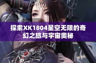 探索XK1804星空无限的奇幻之旅与宇宙奥秘