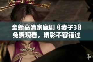 全新高清家庭剧《妻子3》免费观看，精彩不容错过