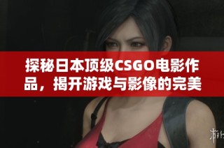 探秘日本顶级CSGO电影作品，揭开游戏与影像的完美结合