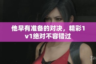 他早有准备的对决，精彩1v1绝对不容错过
