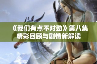 《我们有点不对劲》第八集精彩回顾与剧情新解读