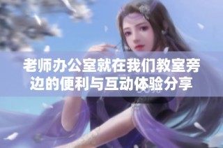 老师办公室就在我们教室旁边的便利与互动体验分享