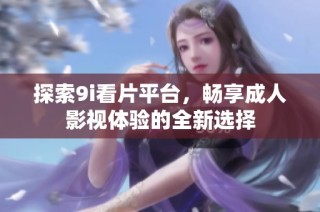探索9i看片平台，畅享成人影视体验的全新选择