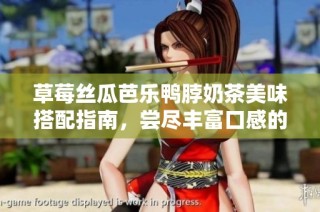 草莓丝瓜芭乐鸭脖奶茶美味搭配指南，尝尽丰富口感的绝佳组合