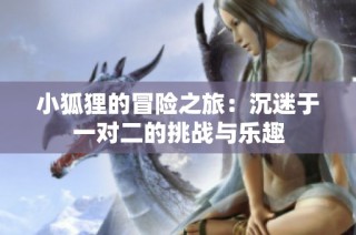 小狐狸的冒险之旅：沉迷于一对二的挑战与乐趣