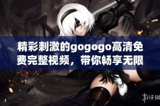精彩刺激的gogogo高清免费完整视频，带你畅享无限乐趣