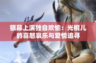 银幕上演独自欢愉：光棍儿的喜怒哀乐与爱情追寻