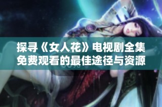 探寻《女人花》电视剧全集免费观看的最佳途径与资源分享