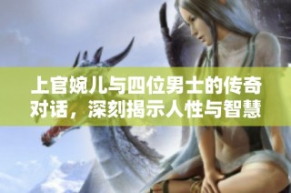 上官婉儿与四位男士的传奇对话，深刻揭示人性与智慧