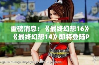 重磅消息：《最终幻想16》《最终幻想14》即将登陆PC和Xbox平台