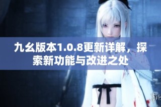 九幺版本1.0.8更新详解，探索新功能与改进之处