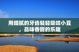 用细腻的牙齿轻轻吸咬小豆，品味香甜的乐趣