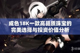 成色18K一款高品质珠宝的完美选择与投资价值分析