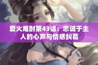 爱火难酎第43话：忠诚于主人的心声与情感纠葛
