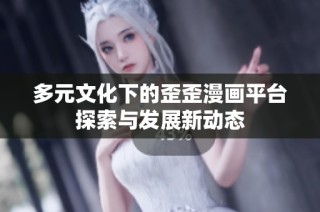 多元文化下的歪歪漫画平台探索与发展新动态