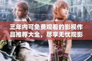 三年内可免费观看的影视作品推荐大全，尽享无忧观影体验