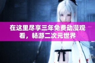 在这里尽享三年免费动漫观看，畅游二次元世界