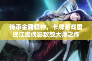 传承金庸精神，卡牌游戏重现江湖侠影致敬大师之作