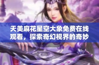 天美麻花星空大象免费在线观看，探索奇幻视界的奇妙之旅