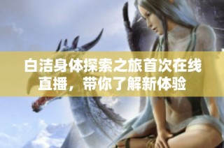 白洁身体探索之旅首次在线直播，带你了解新体验
