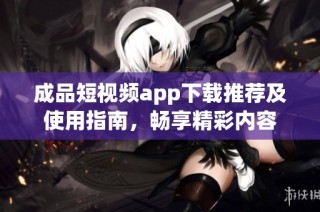 成品短视频app下载推荐及使用指南，畅享精彩内容